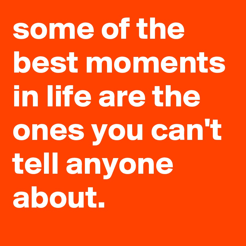 some of the best moments in life are the ones you can't tell anyone about.
