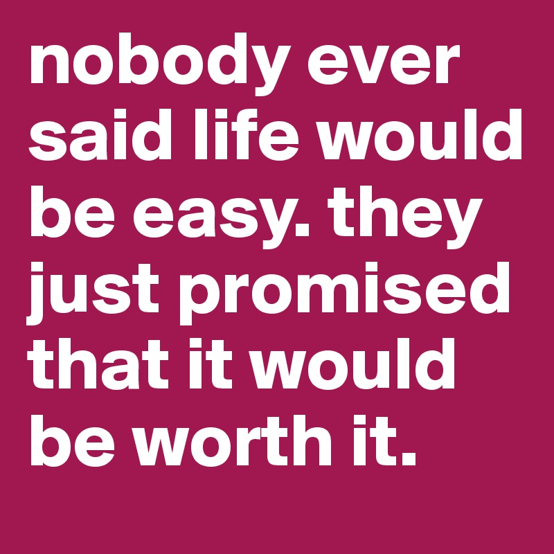 nobody ever said life would be easy. they just promised that it would be worth it.