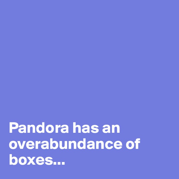 






Pandora has an overabundance of boxes...