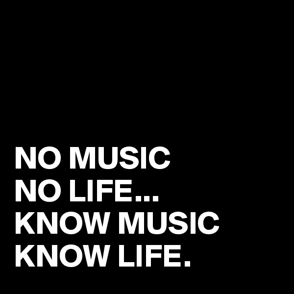 



NO MUSIC
NO LIFE...
KNOW MUSIC
KNOW LIFE.