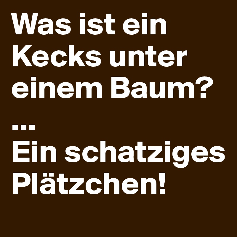 Was ist ein Kecks unter einem Baum?
...
Ein schatziges Plätzchen!