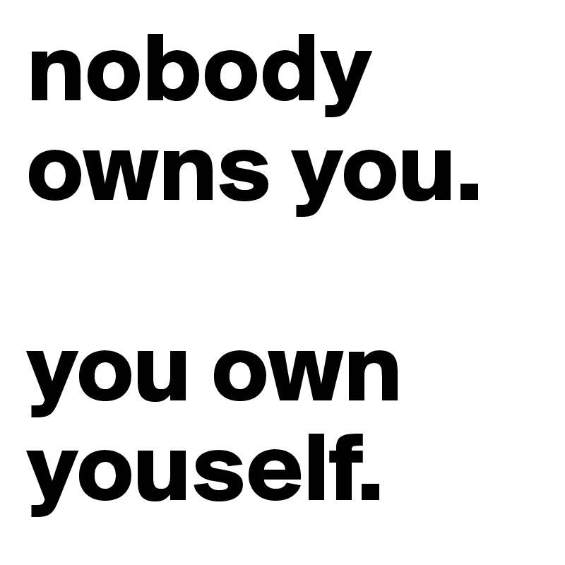 nobody owns you. 

you own youself.