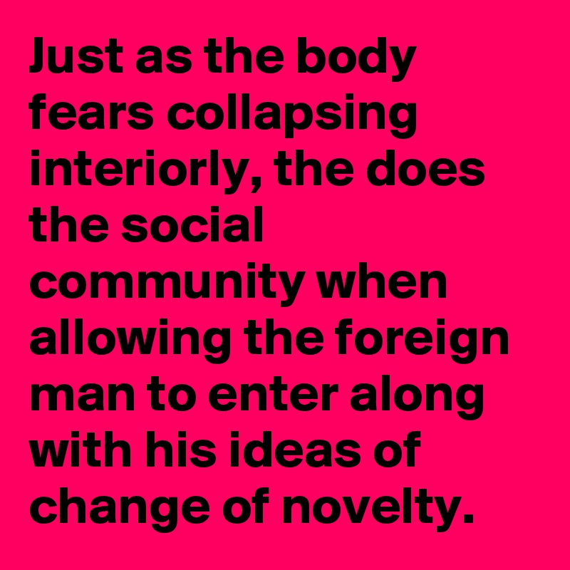 Just as the body fears collapsing interiorly, the does the social community when allowing the foreign man to enter along with his ideas of change of novelty.