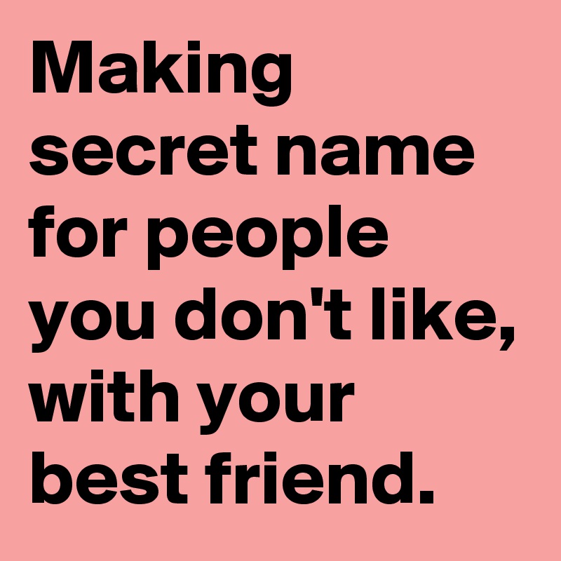Making secret name for people you don't like, with your best friend. 