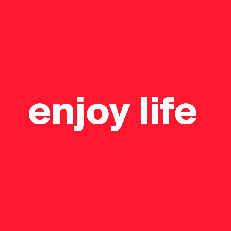 

  enjoy life

   