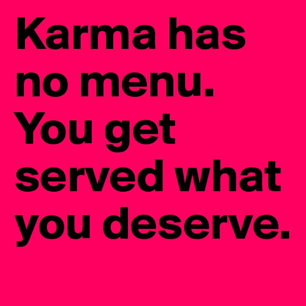 Karma has no menu. You get served what you deserve.