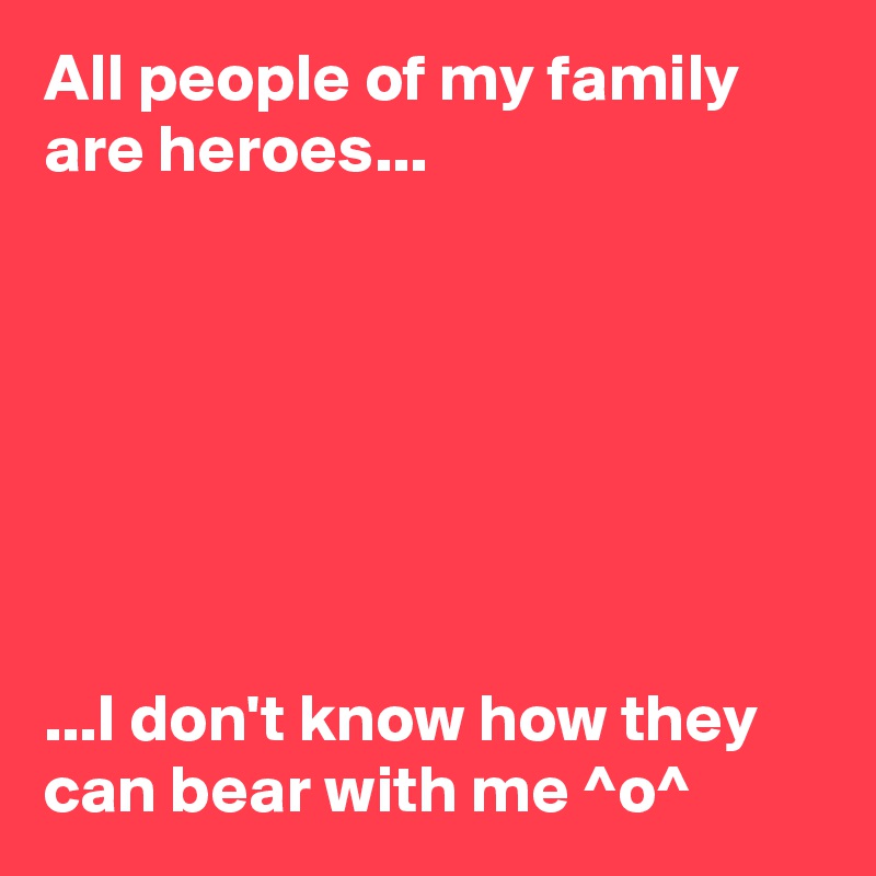 All people of my family are heroes...







...I don't know how they can bear with me ^o^