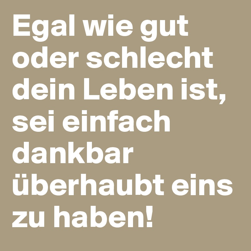 Egal wie gut oder schlecht dein Leben ist, sei einfach dankbar