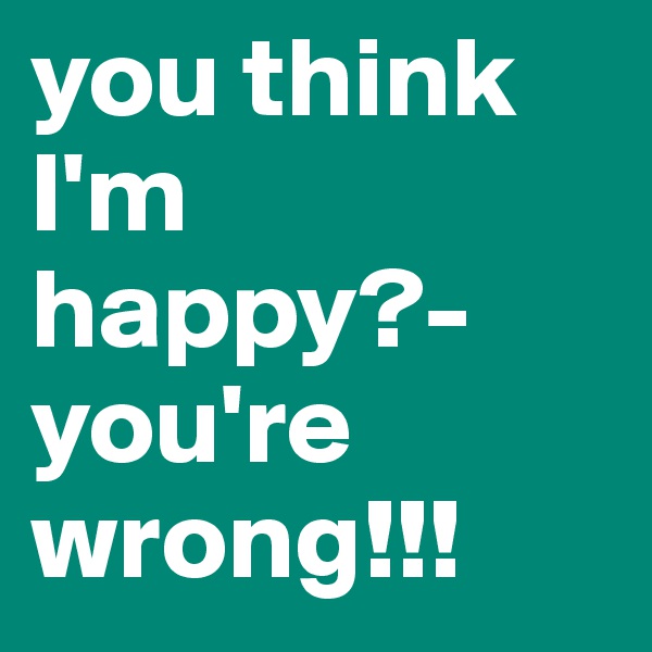 you think I'm happy?- you're wrong!!!