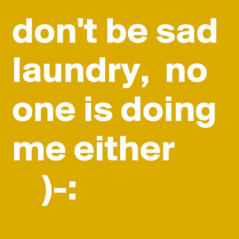 don't be sad laundry,  no one is doing me either 
    )-: