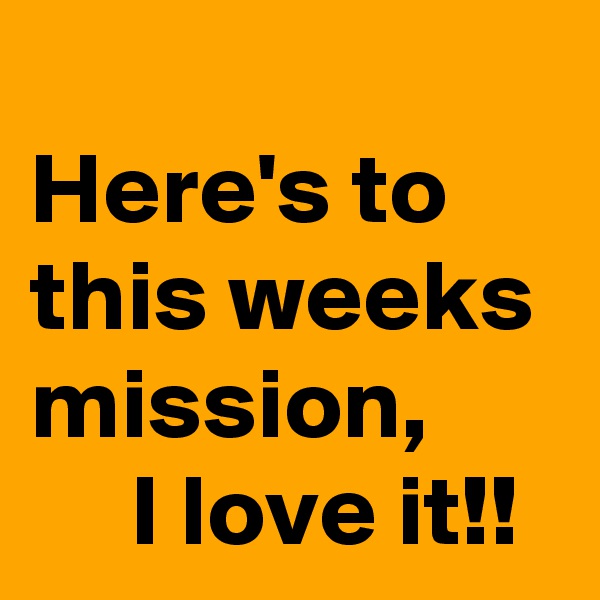 
Here's to this weeks mission,
     I love it!! 