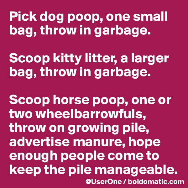 Pick dog poop, one small bag, throw in garbage.

Scoop kitty litter, a larger bag, throw in garbage.

Scoop horse poop, one or two wheelbarrowfuls, throw on growing pile, advertise manure, hope enough people come to keep the pile manageable.
