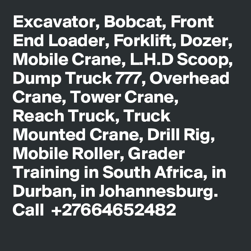 Excavator, Bobcat, Front End Loader, Forklift, Dozer, Mobile Crane, L.H.D Scoop, Dump Truck 777, Overhead Crane, Tower Crane, 
Reach Truck, Truck Mounted Crane, Drill Rig,
Mobile Roller, Grader Training in South Africa, in Durban, in Johannesburg. Call  +27664652482