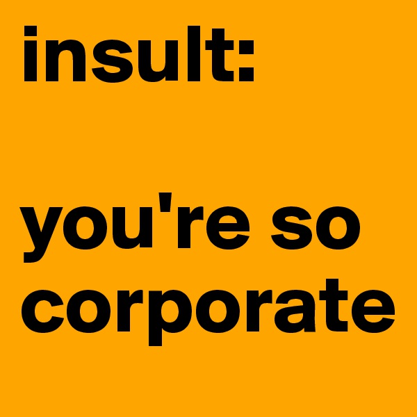 insult: 

you're so corporate