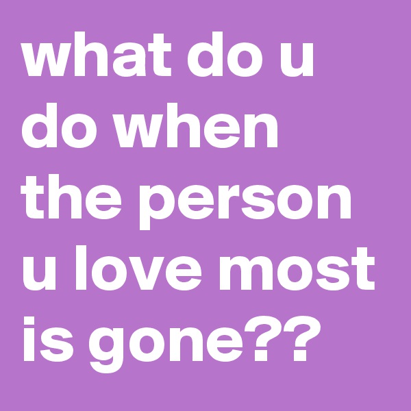what do u do when the person u love most is gone?? 