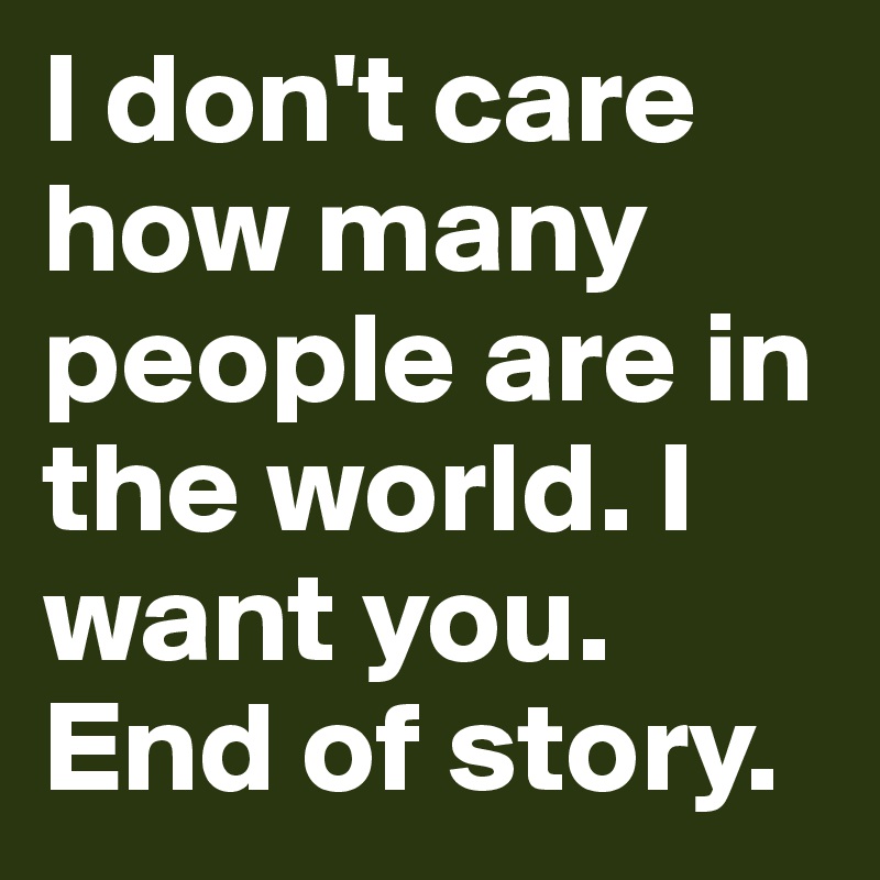 I don't care how many people are in the world. I want you. End of story.