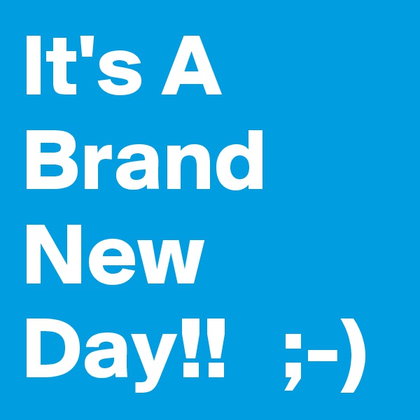 It's A Brand New Day!!   ;-)