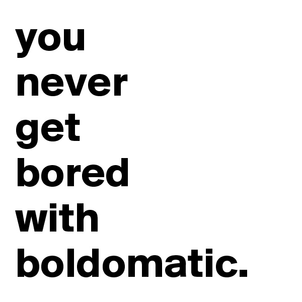 you 
never
get 
bored 
with boldomatic.