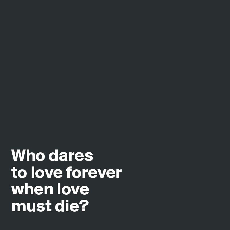 







Who dares 
to love forever 
when love 
must die?