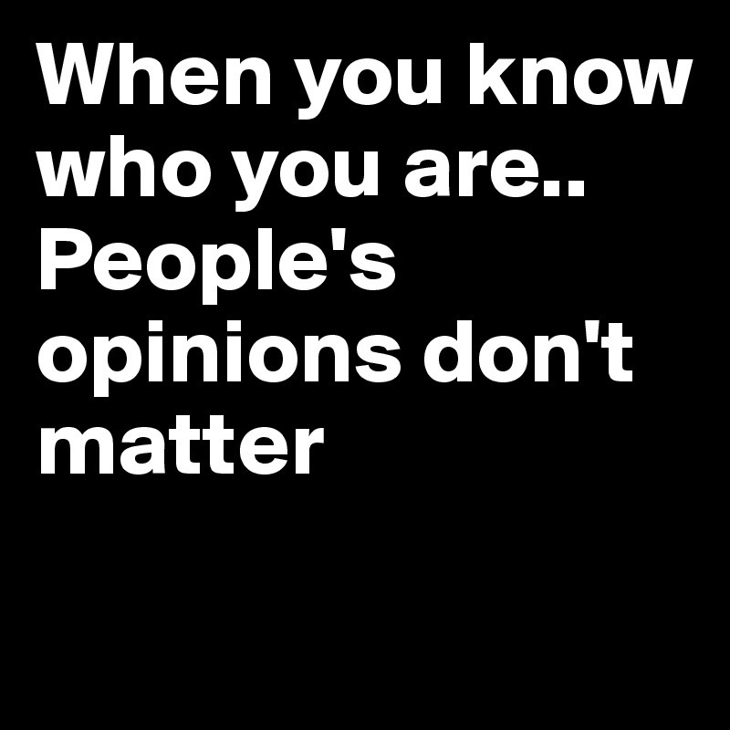 When you know who you are.. People's opinions don't matter

