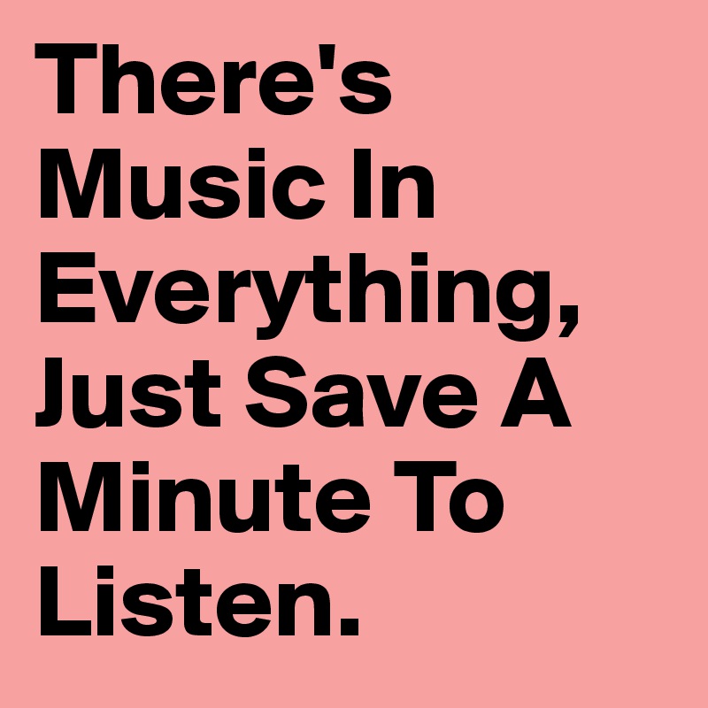 There's Music In Everything, Just Save A Minute To Listen. - Post by ...