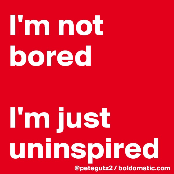 I'm not bored

I'm just uninspired
