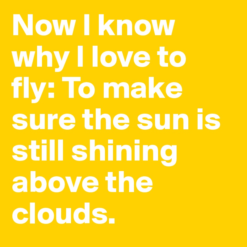 Now I know why I love to fly: To make sure the sun is still shining above the clouds.