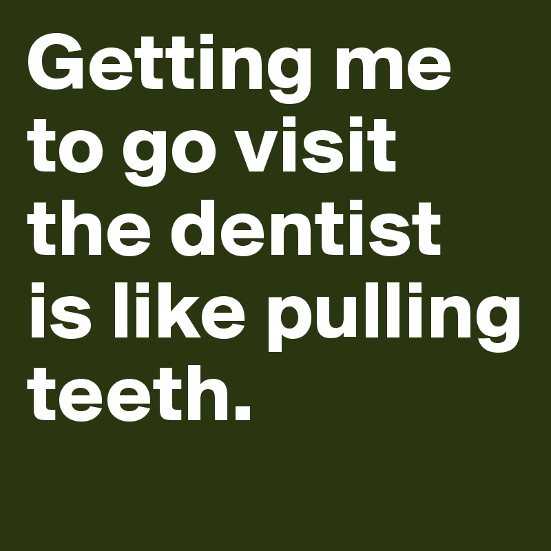 Getting me to go visit the dentist is like pulling teeth.