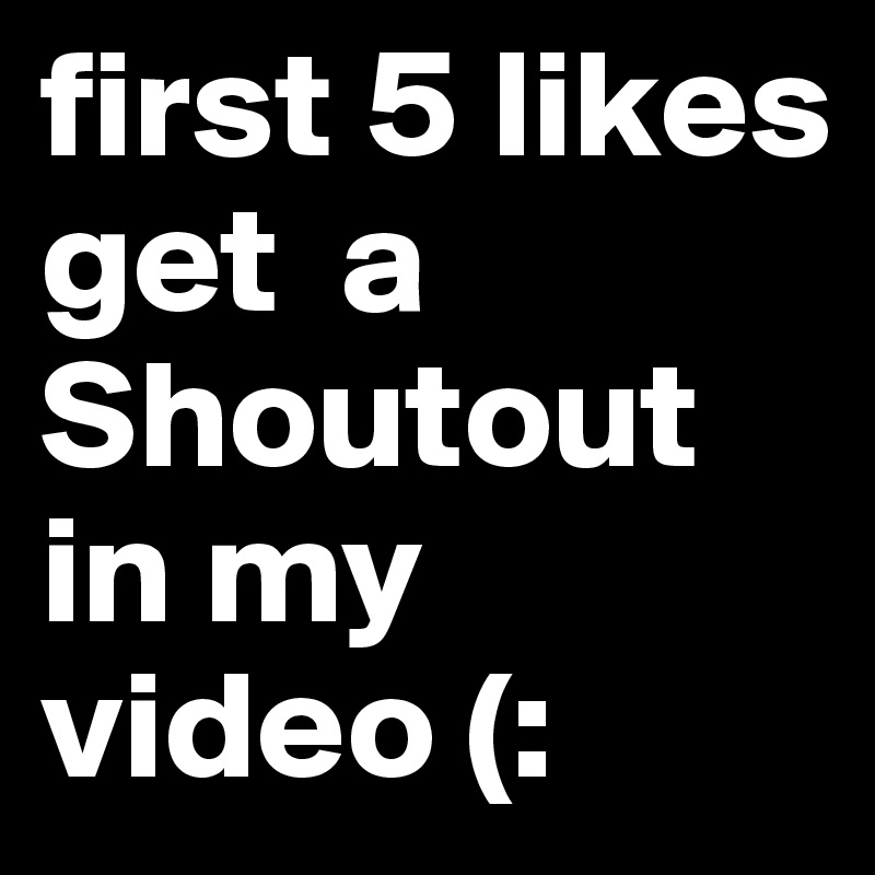 first 5 likes get  a Shoutout in my video (: 