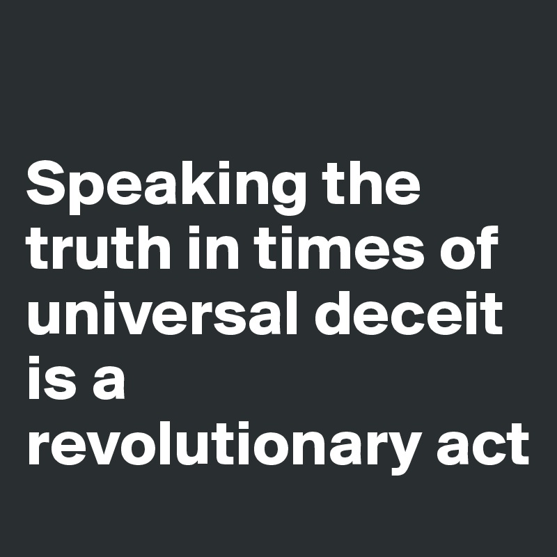 

Speaking the truth in times of universal deceit is a revolutionary act