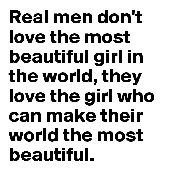 Real men don't love the most beautiful girl in the world, they love the girl who can make their world the most beautiful.