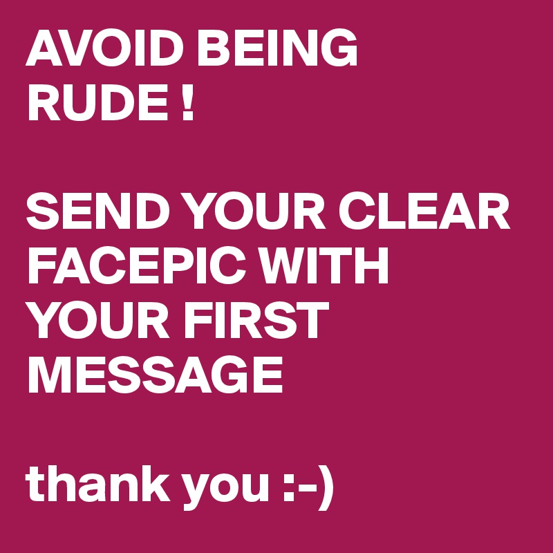 AVOID BEING RUDE !

SEND YOUR CLEAR FACEPIC WITH YOUR FIRST MESSAGE

thank you :-)