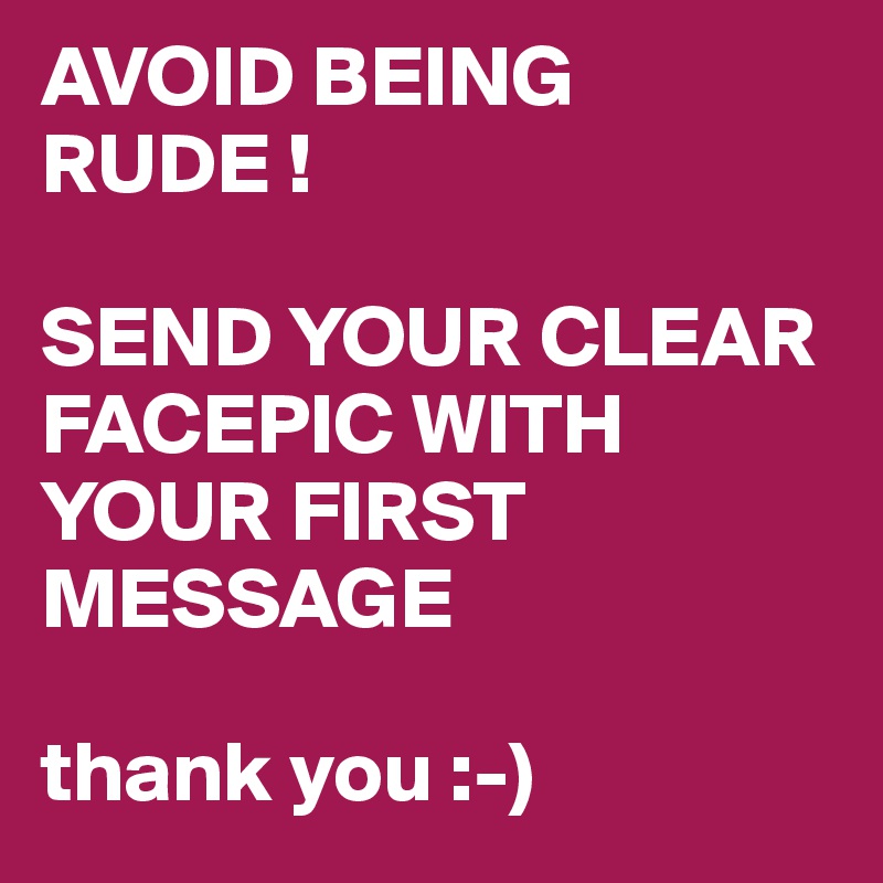 AVOID BEING RUDE !

SEND YOUR CLEAR FACEPIC WITH YOUR FIRST MESSAGE

thank you :-)