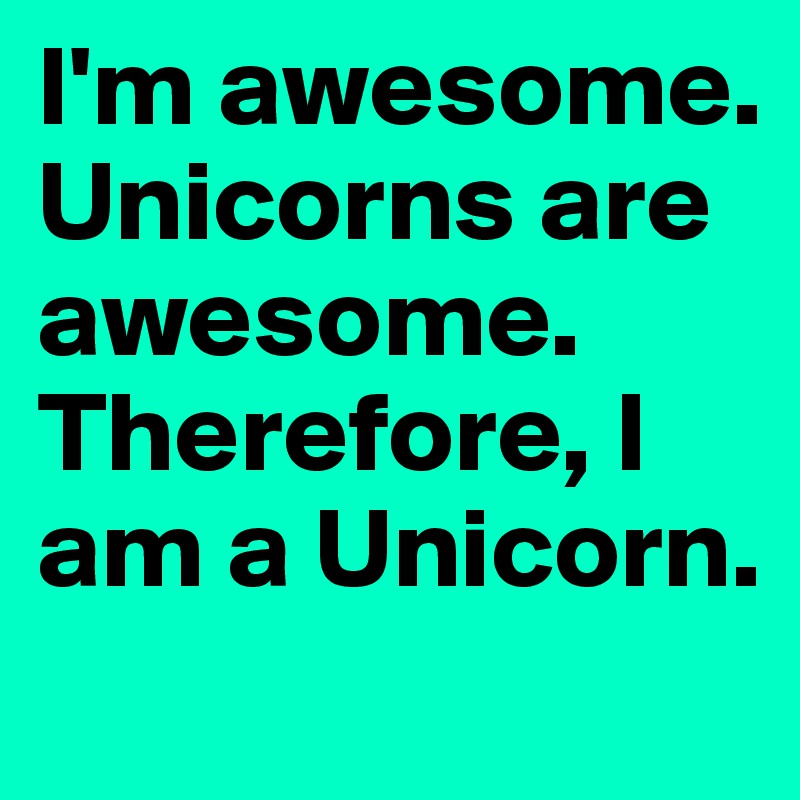 I'm awesome. Unicorns are awesome. Therefore, I am a Unicorn.