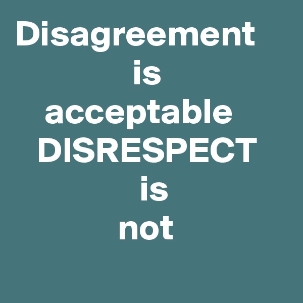 Disagreement
                is
    acceptable 
   DISRESPECT
                 is
              not
