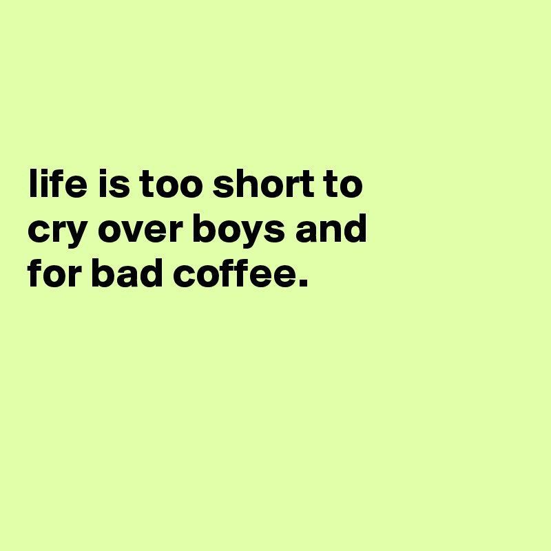 


life is too short to
cry over boys and
for bad coffee.




