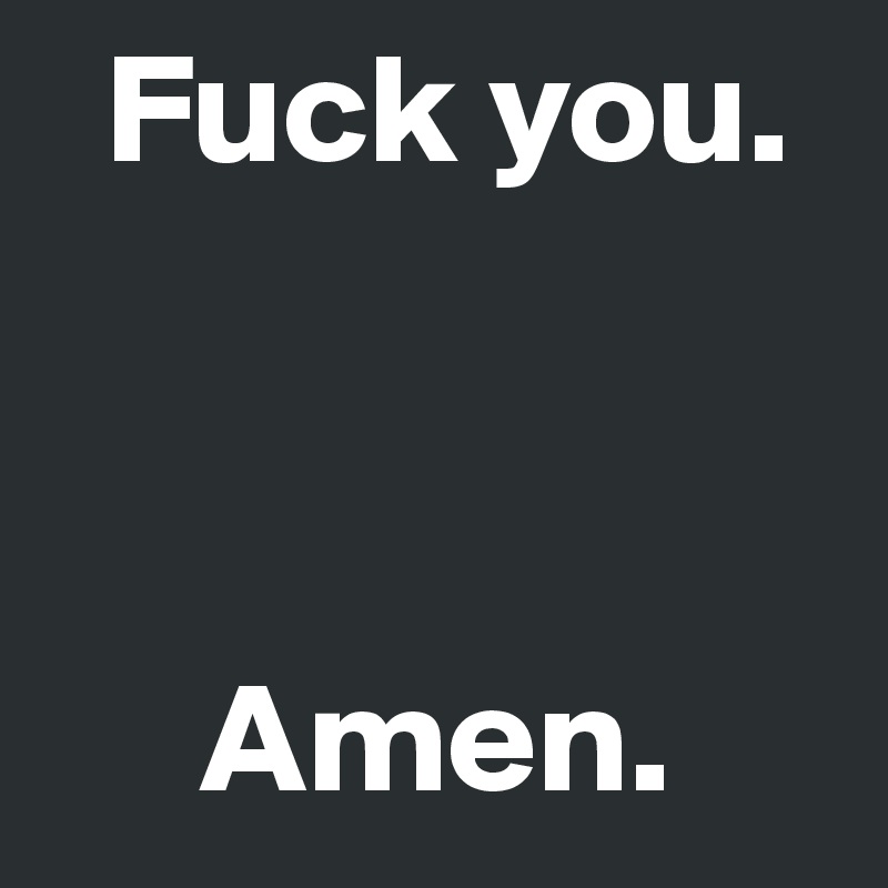   Fuck you. 



     Amen. 