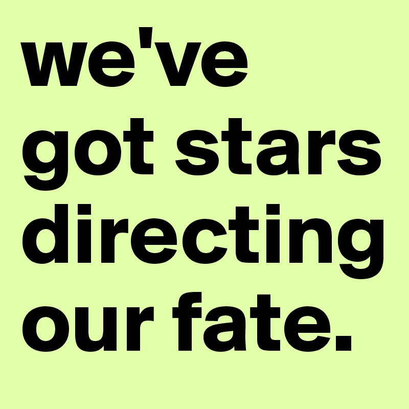 we've got stars directing our fate.