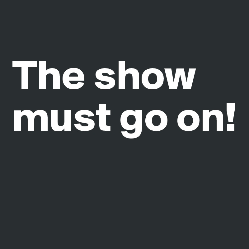 
The show must go on!

