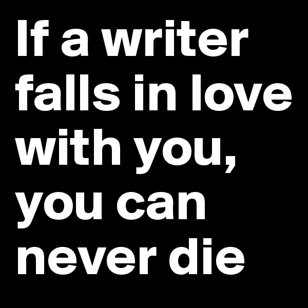 If a writer falls in love with you, you can never die
