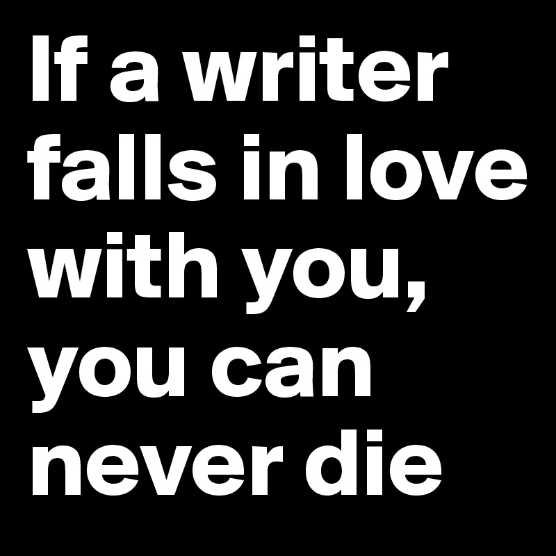 If a writer falls in love with you, you can never die