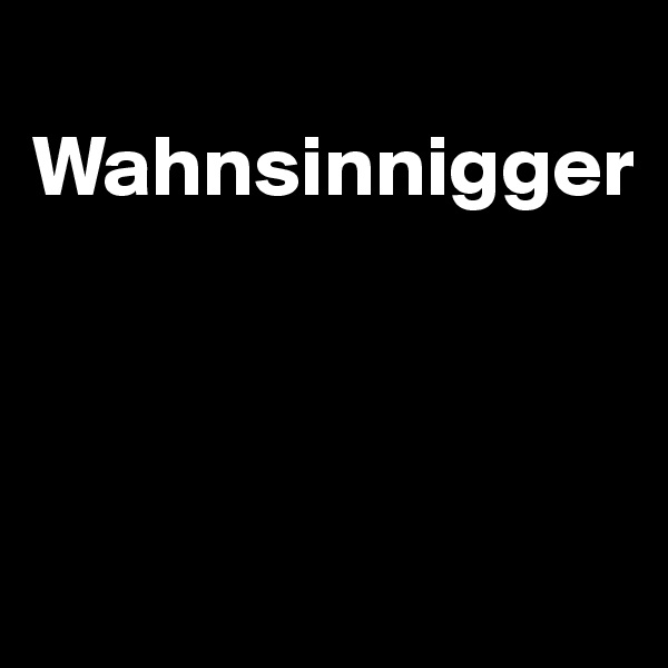 
Wahnsinnigger



