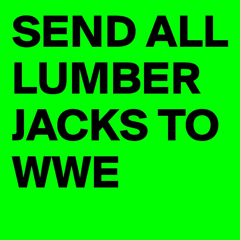 SEND ALL LUMBER JACKS TO WWE