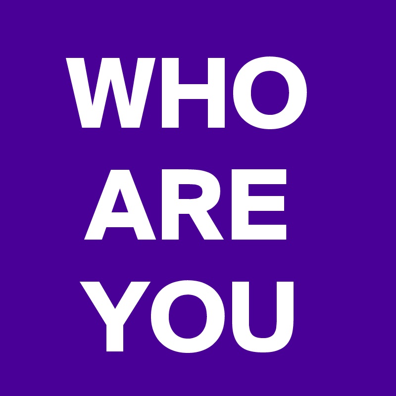 WHO
ARE
YOU