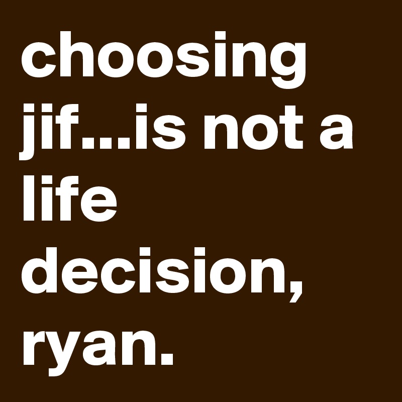 choosing jif...is not a life decision, ryan.