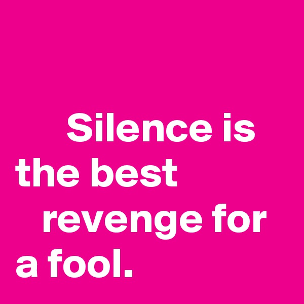                                                                     Silence is the best               revenge for a fool.