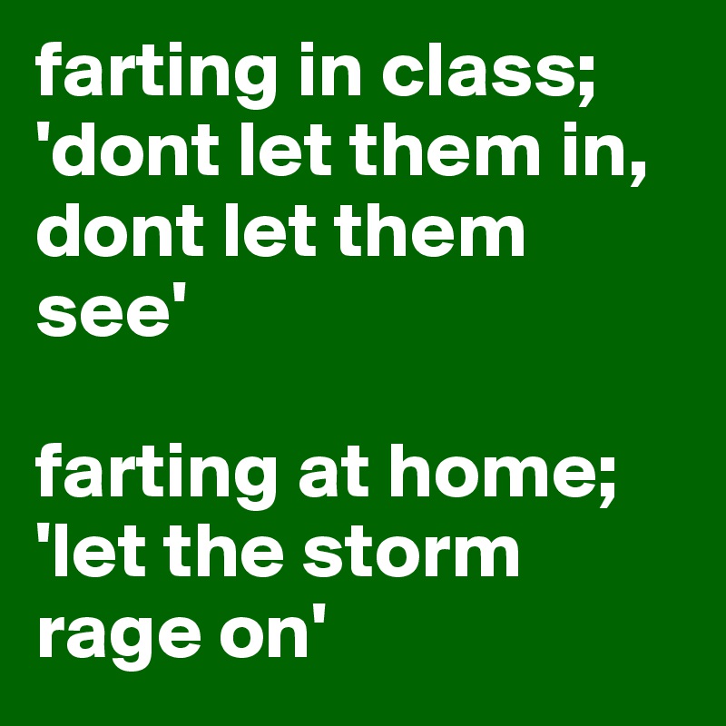 farting in class; 'dont let them in,
dont let them see'

farting at home;
'let the storm rage on'