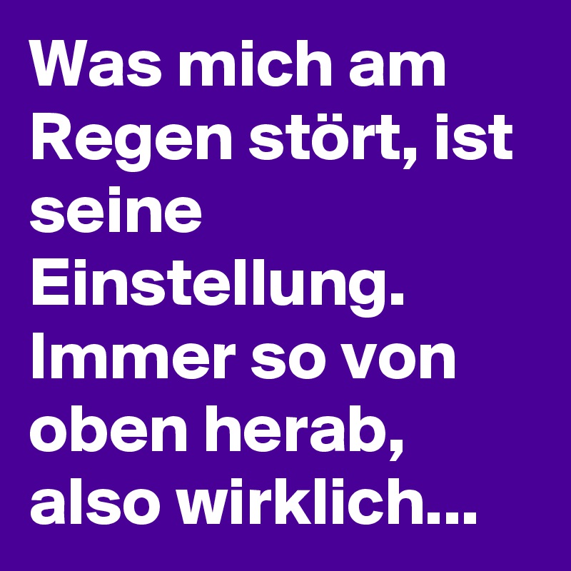 Was mich am Regen stört, ist seine Einstellung. Immer so von oben herab, also wirklich... 