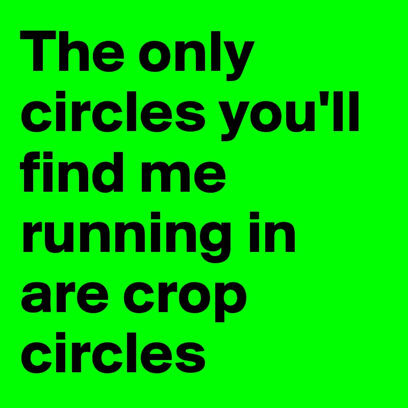 The only circles you'll find me running in are crop circles