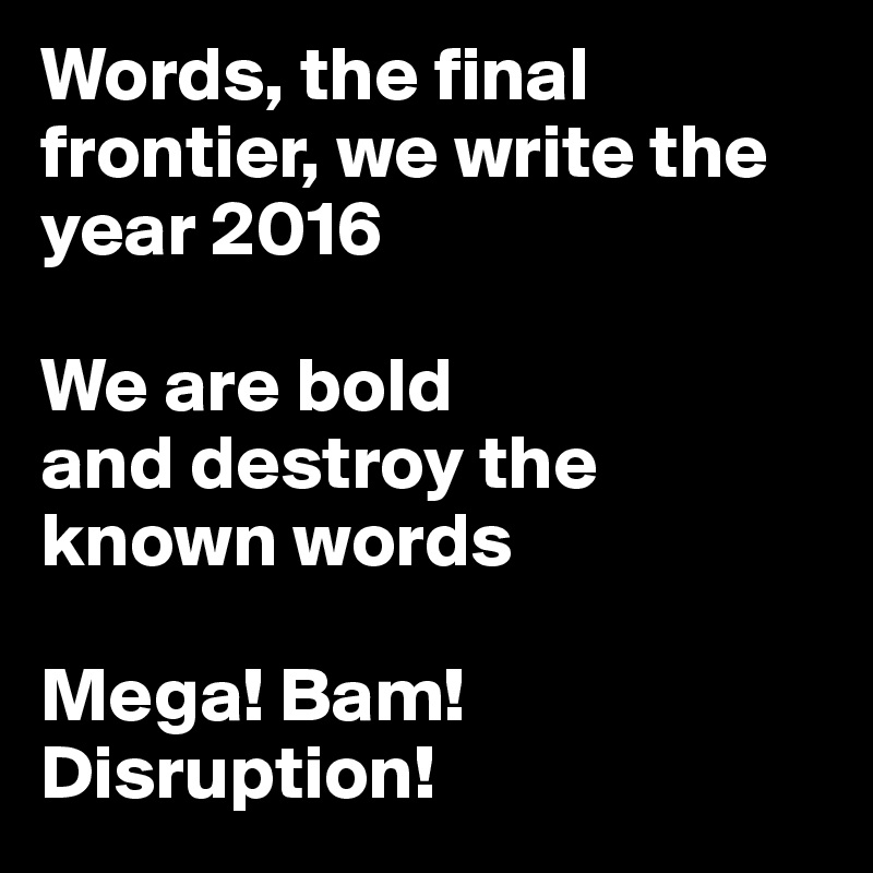 Words, the final frontier, we write the year 2016

We are bold 
and destroy the known words

Mega! Bam!Disruption!